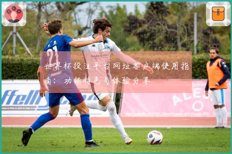 世界杯投注平台网址客户端使用指南:功能特色与体验分享