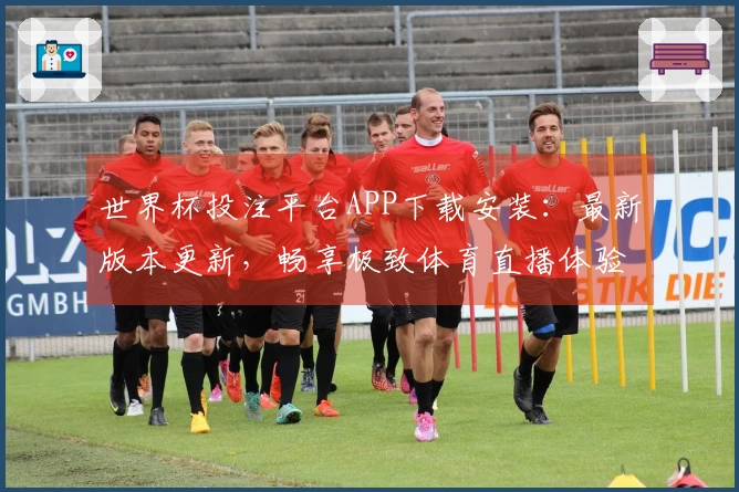 世界杯投注平台APP下载安装：最新版本更新，畅享极致体育直播体验