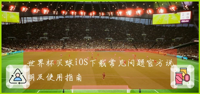 世界杯买球iOS下载常见问题官方说明及使用指南