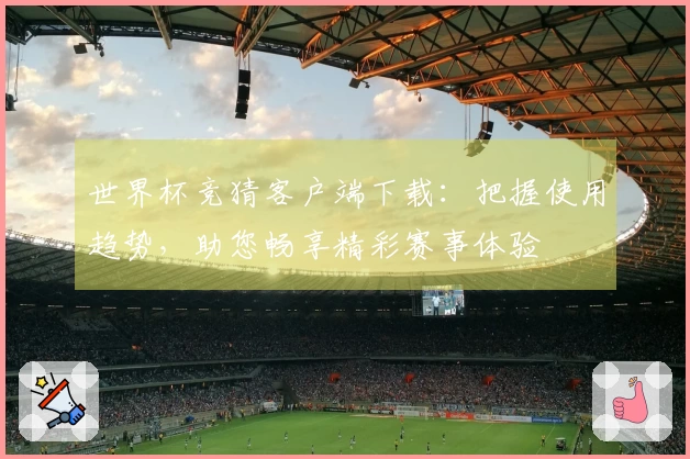 世界杯竞猜客户端下载：把握使用趋势，助您畅享精彩赛事体验