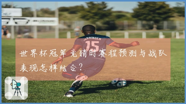 世界杯冠军竞猜时赛程预测与战队表现怎样结合？