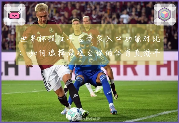 世界杯投注平台登录入口功能对比：如何选择最适合你的体育直播平台