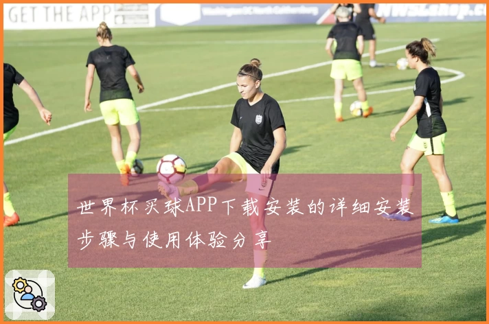 世界杯买球APP下载安装的详细安装步骤与使用体验分享