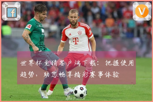 世界杯竞猜客户端下载：把握使用趋势，助您畅享精彩赛事体验