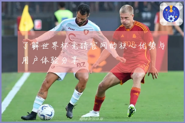 了解世界杯竞猜官网的核心优势与用户体验分享