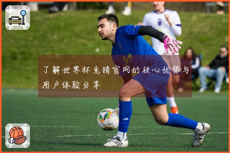 了解世界杯竞猜官网的核心优势与用户体验分享