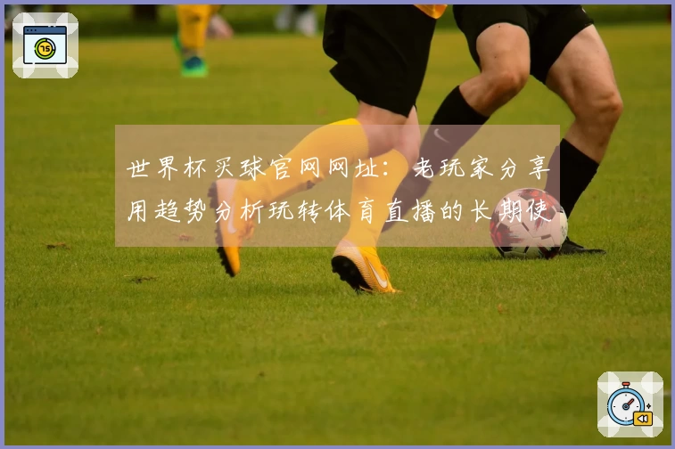 世界杯买球官网网址：老玩家分享用趋势分析玩转体育直播的长期使用心得