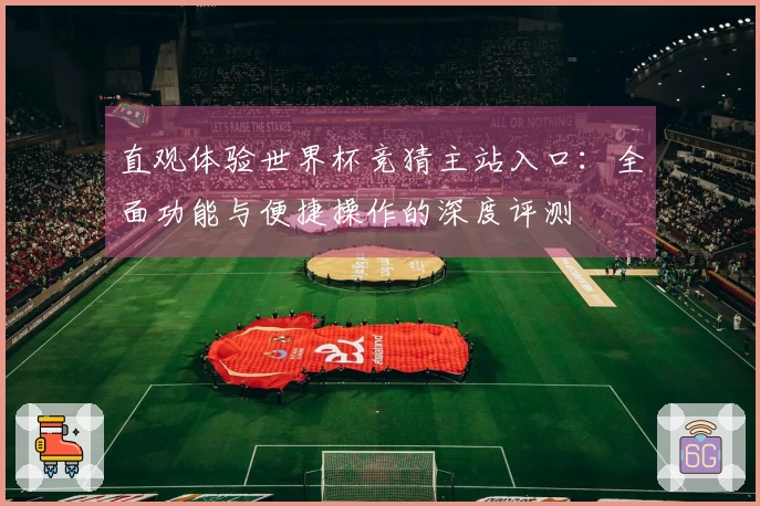 直观体验世界杯竞猜主站入口：全面功能与便捷操作的深度评测
