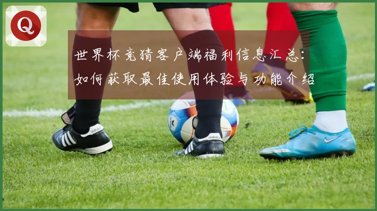 世界杯竞猜客户端福利信息汇总：如何获取最佳使用体验与功能介绍