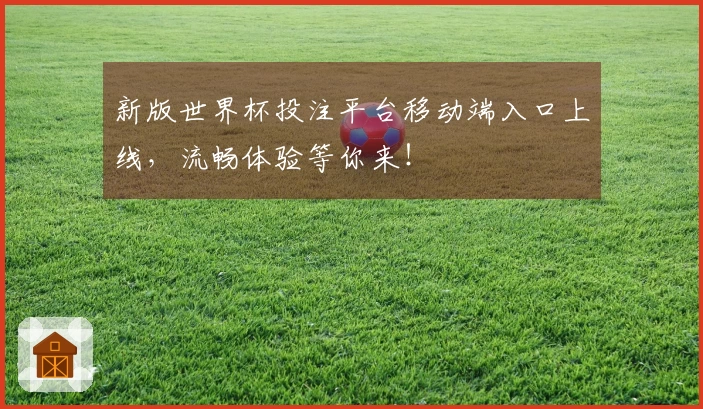 新版世界杯投注平台移动端入口上线,流畅体验等你来!