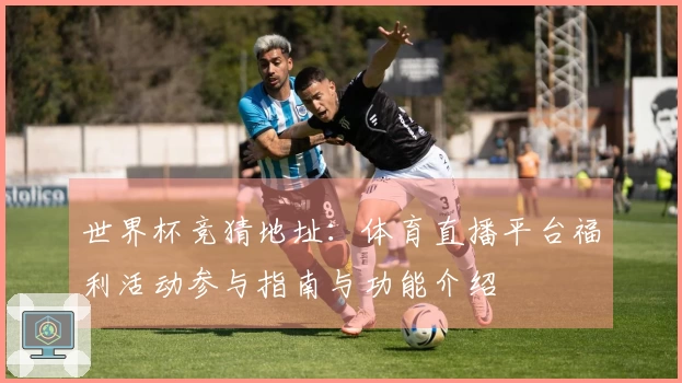世界杯竞猜地址：体育直播平台福利活动参与指南与功能介绍