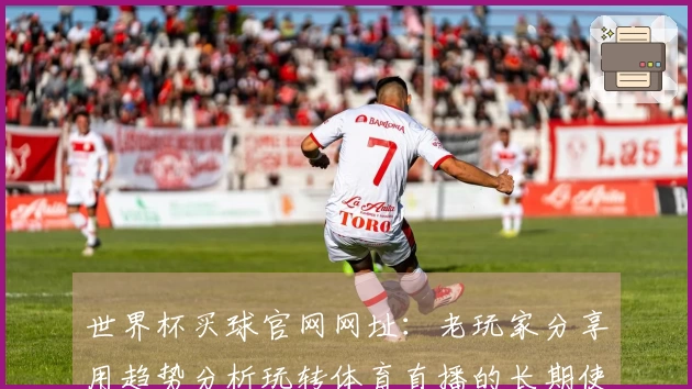 世界杯买球官网网址：老玩家分享用趋势分析玩转体育直播的长期使用心得