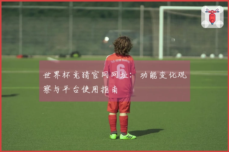 世界杯竞猜官网网址：功能变化观察与平台使用指南