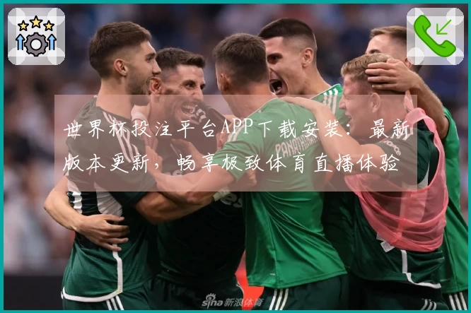 世界杯投注平台APP下载安装：最新版本更新，畅享极致体育直播体验