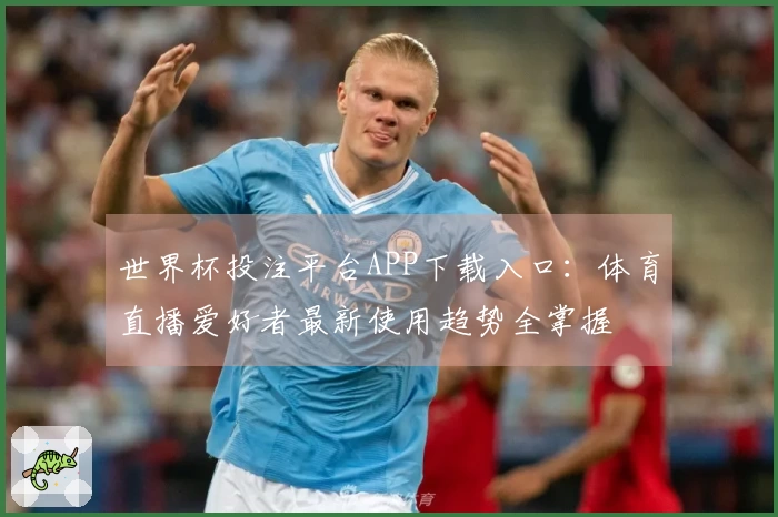 世界杯投注平台APP下载入口：体育直播爱好者最新使用趋势全掌握
