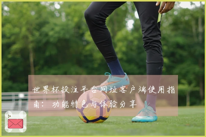 世界杯投注平台网址客户端使用指南：功能特色与体验分享