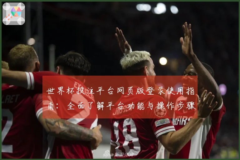 世界杯投注平台网页版登录使用指南：全面了解平台功能与操作步骤